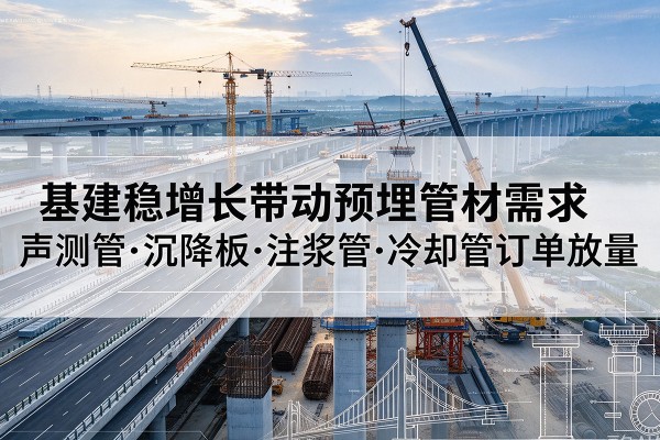 洪洞基建稳增长带动预埋监测管材需求,声测管、沉降板、注浆管订单持续放量