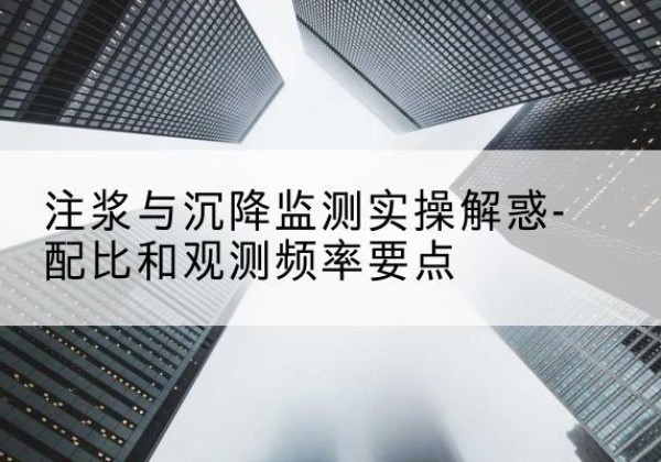 洪洞水泥浆配比不当会不会造成注浆管堵管？-注浆与沉降监测实操解惑-配比和观测频率要点