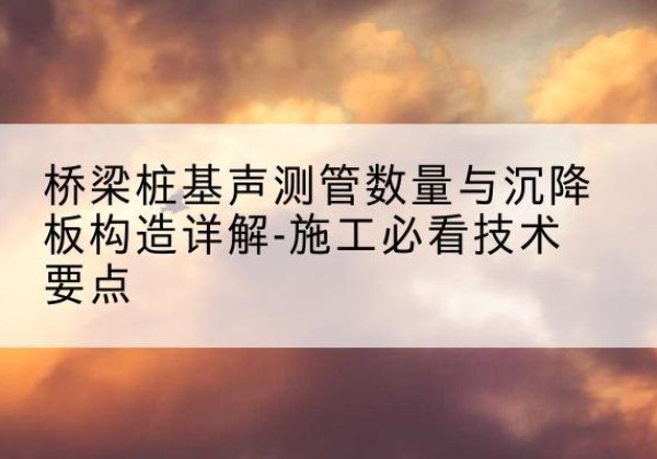 洪洞桩基需要预埋几根声测管？-桥梁桩基声测管数量与沉降板构造详解-施工必看技术要点